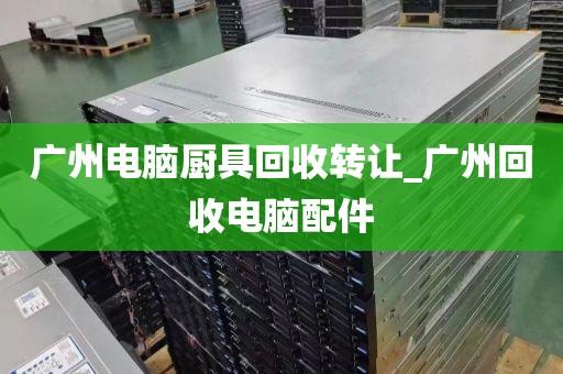 广州电脑厨具回收转让_广州回收电脑配件