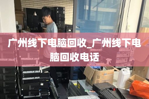 广州线下电脑回收_广州线下电脑回收电话
