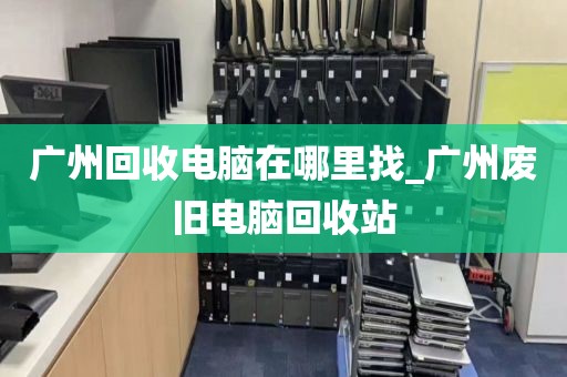 广州回收电脑在哪里找_广州废旧电脑回收站
