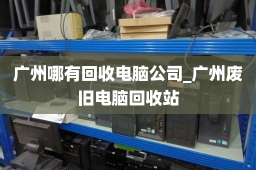 广州哪有回收电脑公司_广州废旧电脑回收站