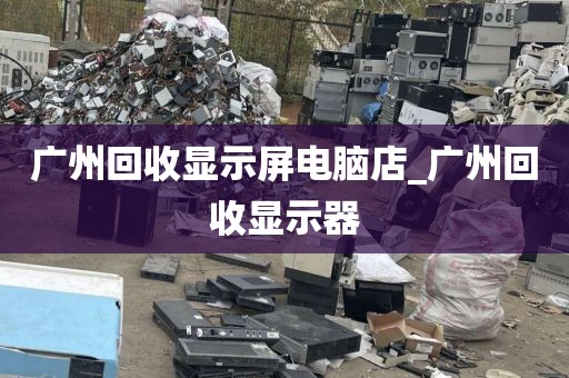 广州回收显示屏电脑店_广州回收显示器