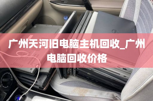 广州天河旧电脑主机回收_广州电脑回收价格