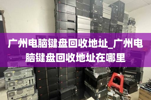 广州电脑键盘回收地址_广州电脑键盘回收地址在哪里