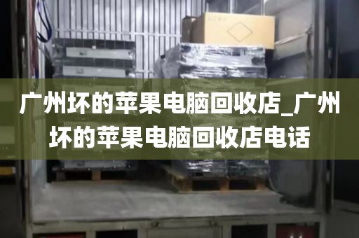 广州坏的苹果电脑回收店_广州坏的苹果电脑回收店电话