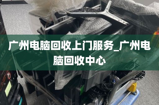 广州电脑回收上门服务_广州电脑回收中心