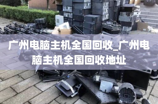 广州电脑主机全国回收_广州电脑主机全国回收地址