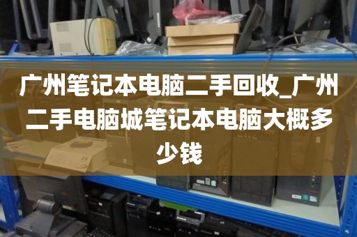 广州笔记本电脑二手回收_广州二手电脑城笔记本电脑大概多少钱