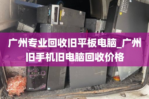 广州专业回收旧平板电脑_广州旧手机旧电脑回收价格
