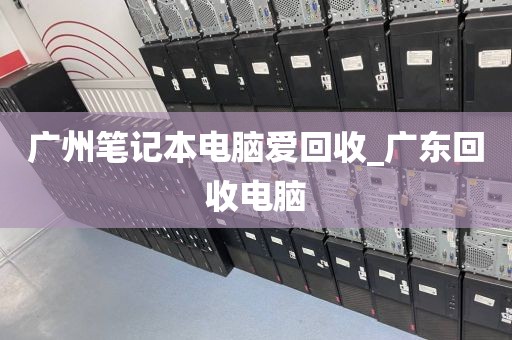 广州笔记本电脑爱回收_广东回收电脑