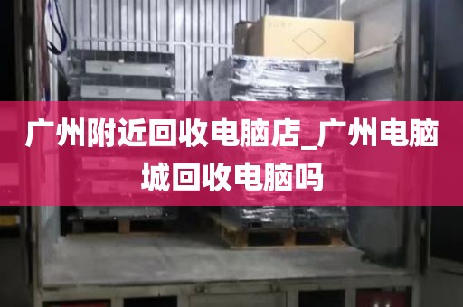 广州附近回收电脑店_广州电脑城回收电脑吗
