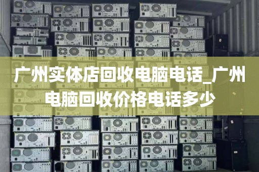 广州实体店回收电脑电话_广州电脑回收价格电话多少