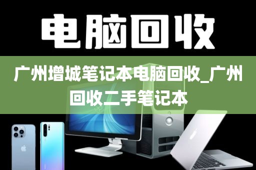 广州增城笔记本电脑回收_广州回收二手笔记本