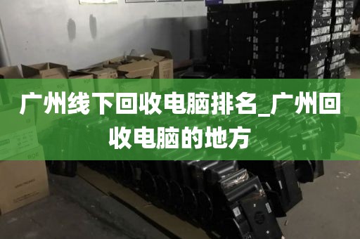 广州线下回收电脑排名_广州回收电脑的地方