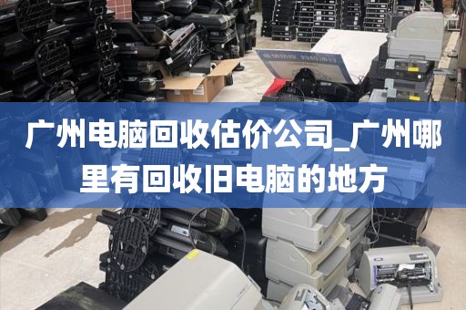 广州电脑回收估价公司_广州哪里有回收旧电脑的地方