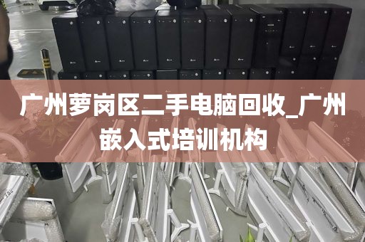 广州萝岗区二手电脑回收_广州嵌入式培训机构