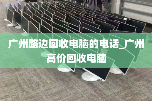 广州路边回收电脑的电话_广州高价回收电脑